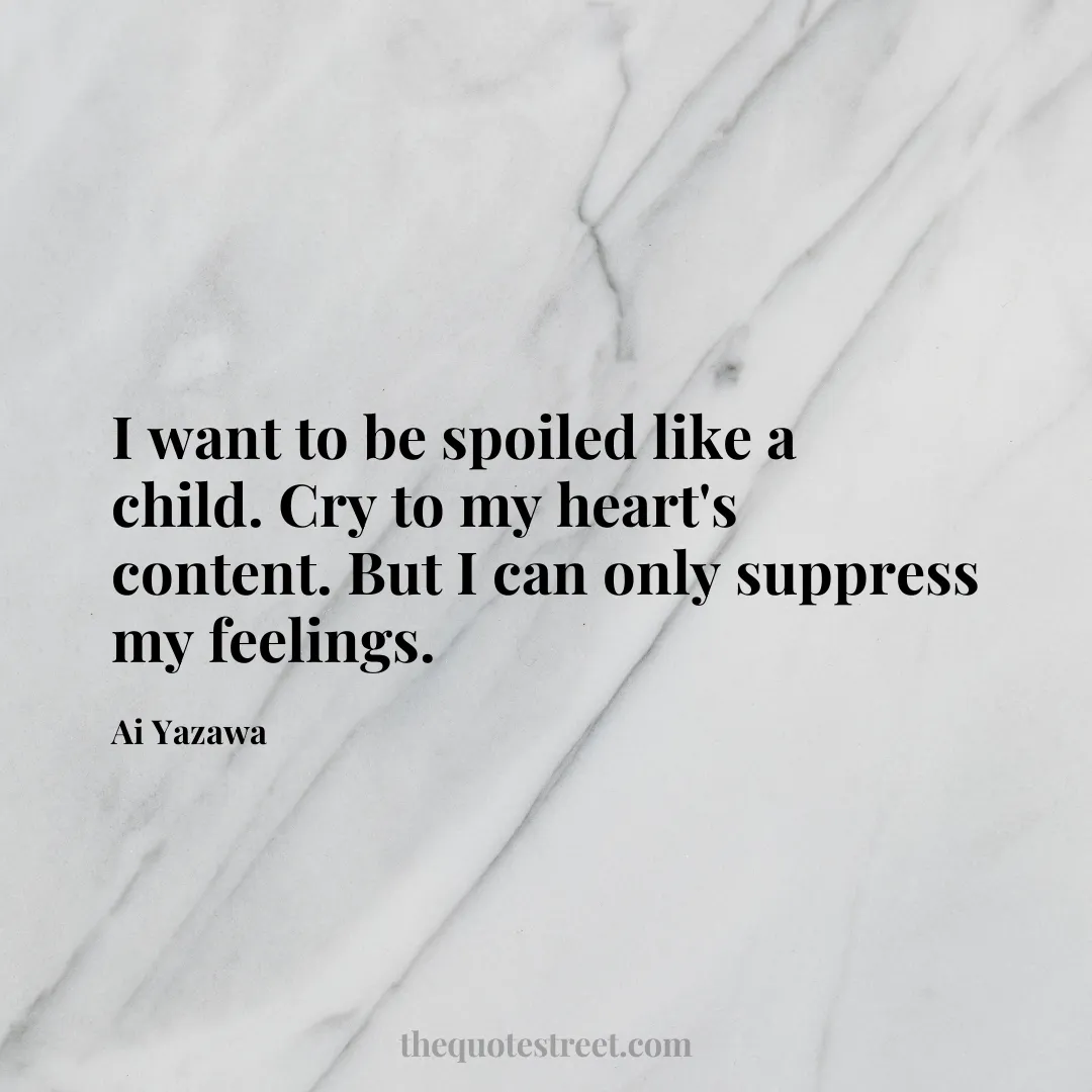 I want to be spoiled like a child. Cry to my heart's content. But I can only suppress my feelings. - Ai Yazawa