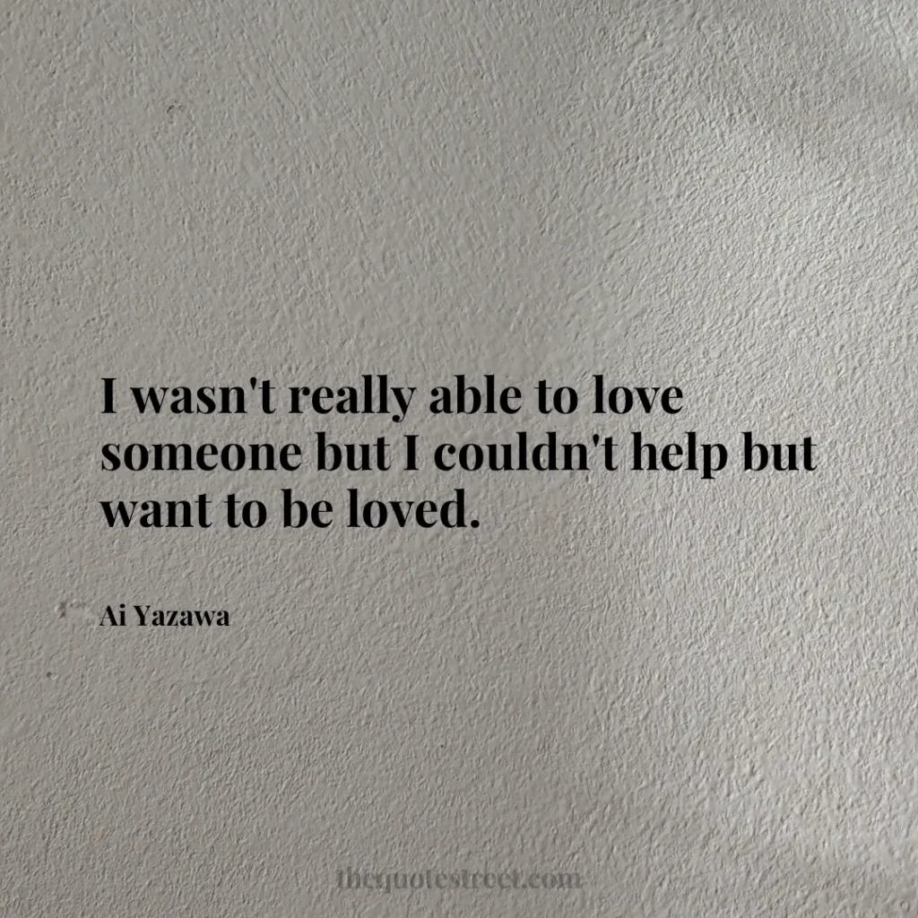 I wasn't really able to love someone but I couldn't help but want to be loved. - Ai Yazawa