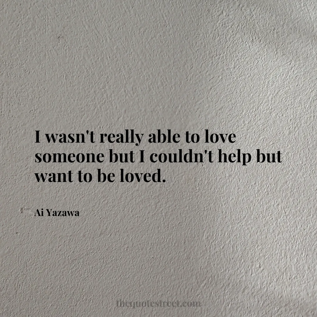 I wasn't really able to love someone but I couldn't help but want to be loved. - Ai Yazawa