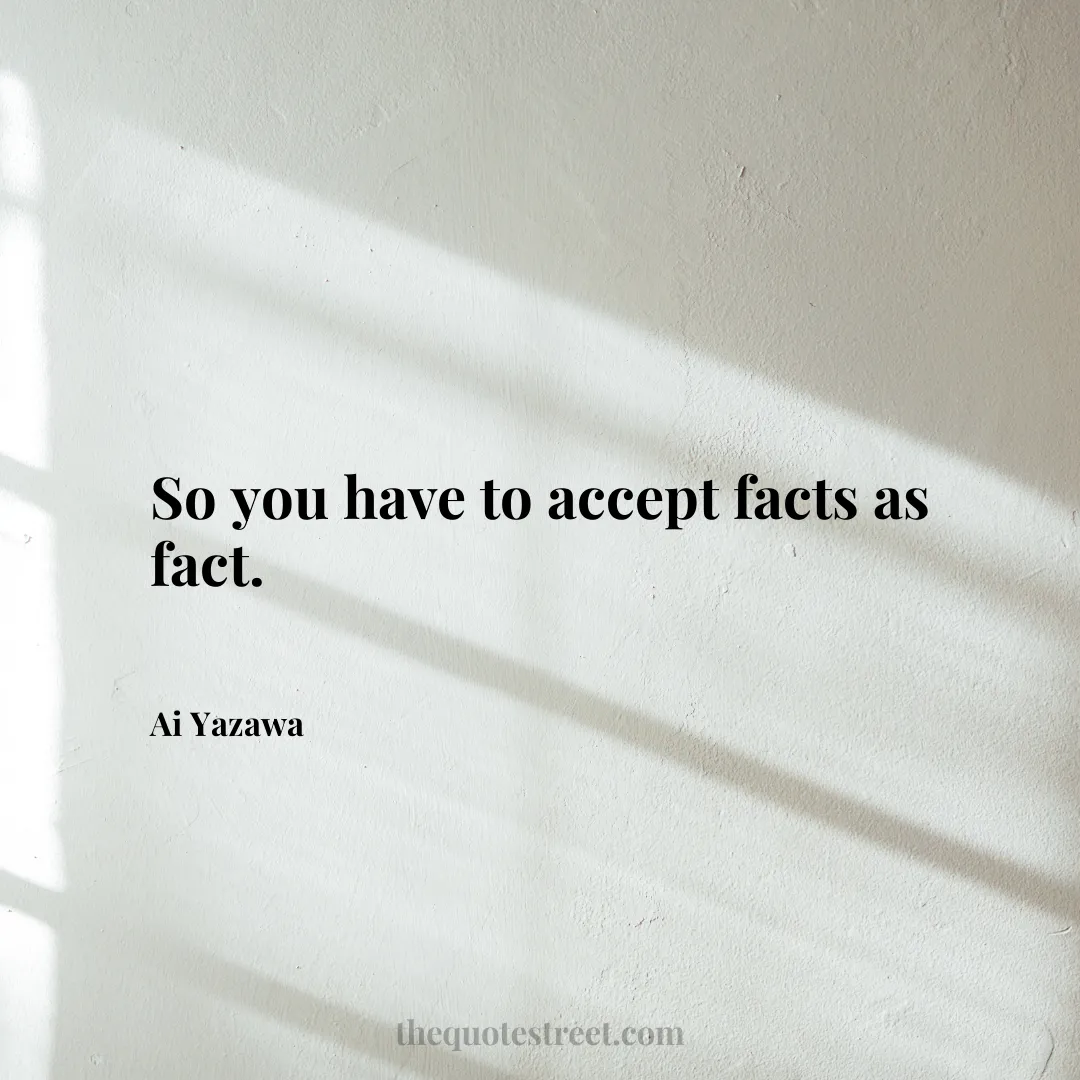 So you have to accept facts as fact. - Ai Yazawa