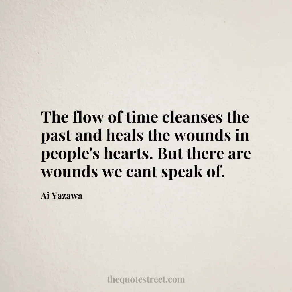 The flow of time cleanses the past and heals the wounds in people's hearts. But there are wounds we cant speak of. - Ai Yazawa