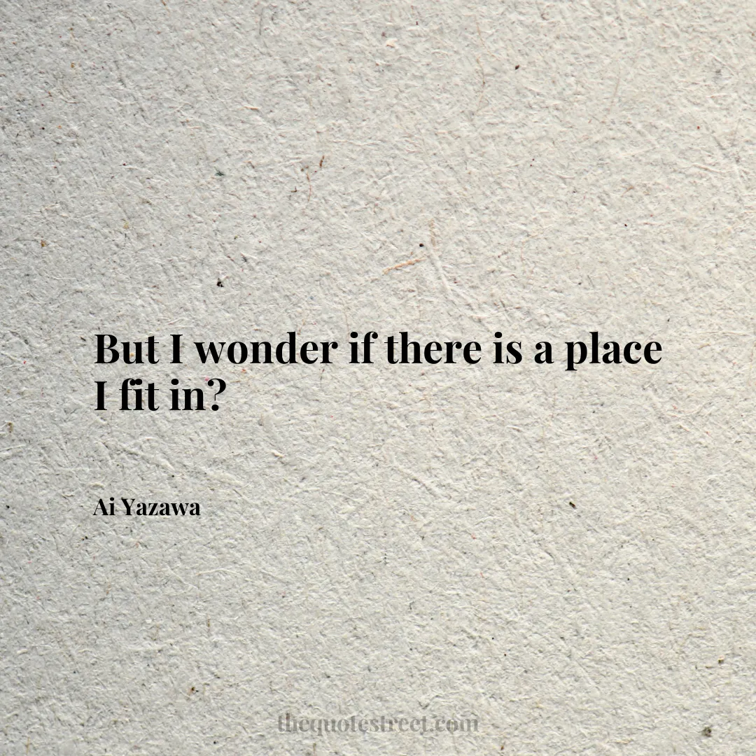 But I wonder if there is a place I fit in? - Ai Yazawa