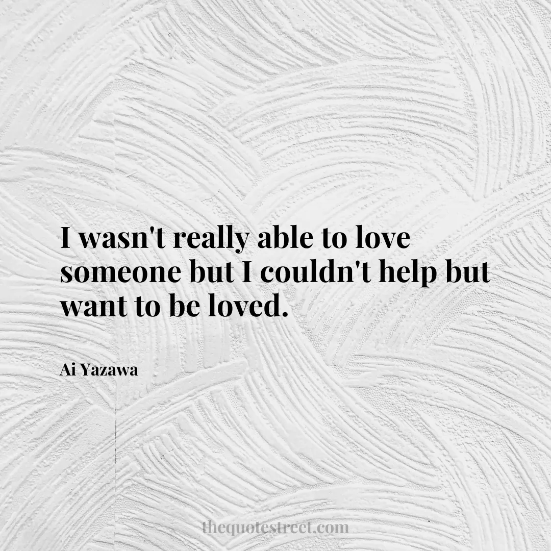 I wasn't really able to love someone but I couldn't help but want to be loved. - Ai Yazawa