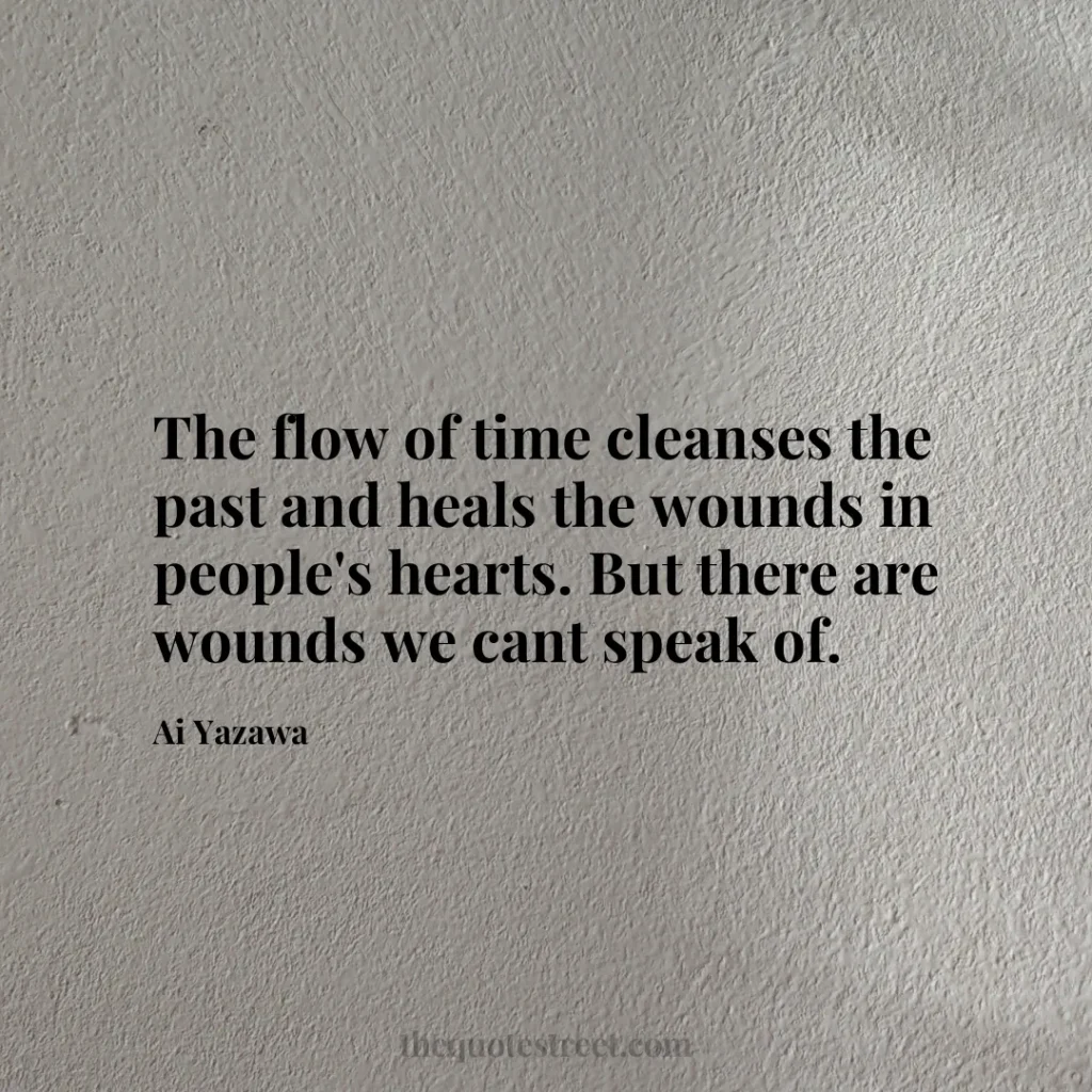 The flow of time cleanses the past and heals the wounds in people's hearts. But there are wounds we cant speak of. - Ai Yazawa