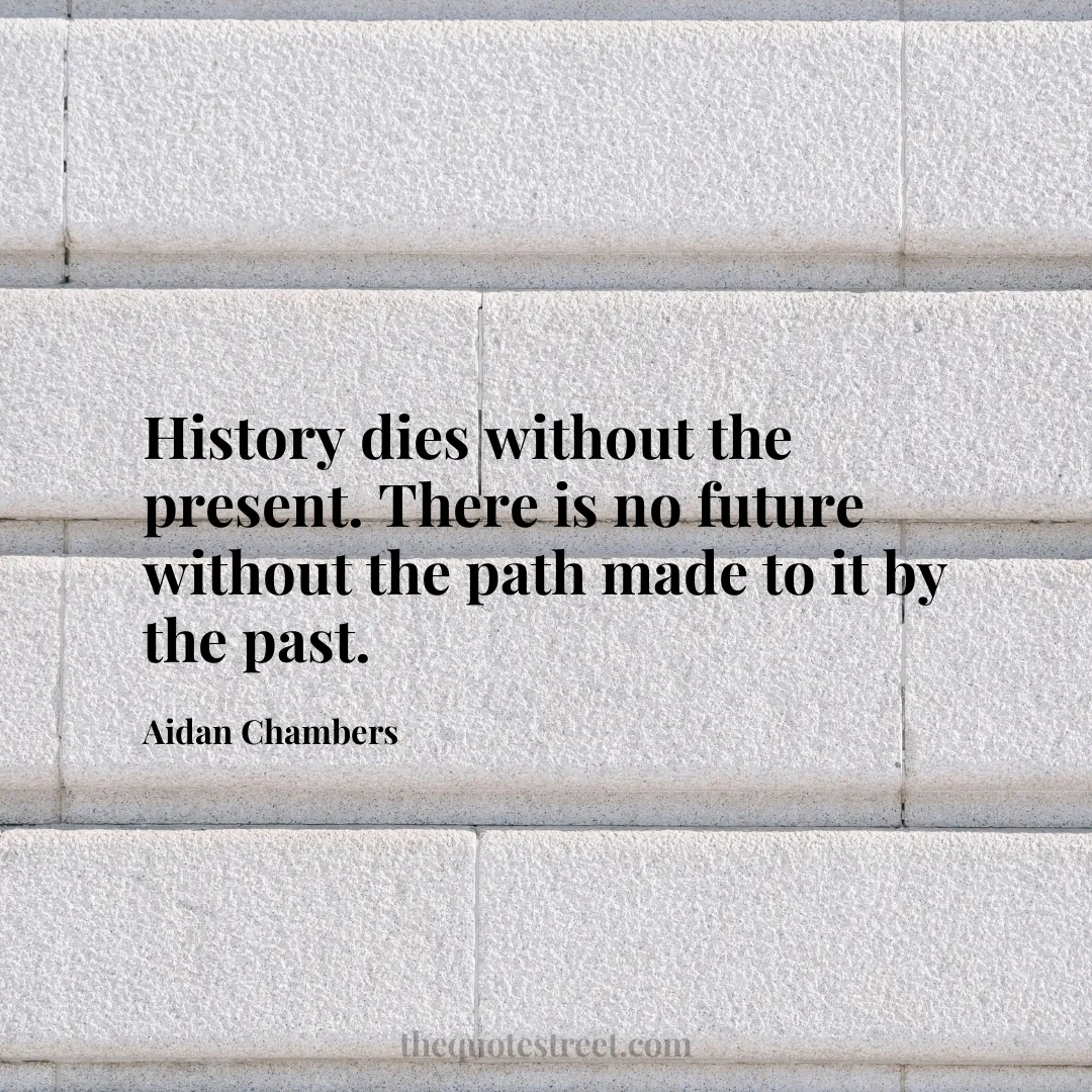 History dies without the present. There is no future without the path made to it by the past. - Aidan Chambers