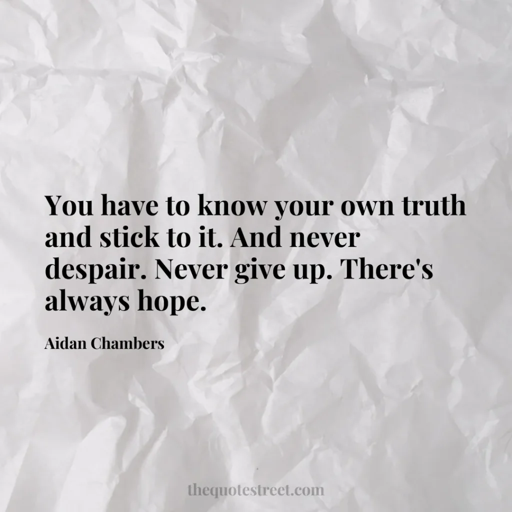 You have to know your own truth and stick to it. And never despair. Never give up. There's always hope. - Aidan Chambers