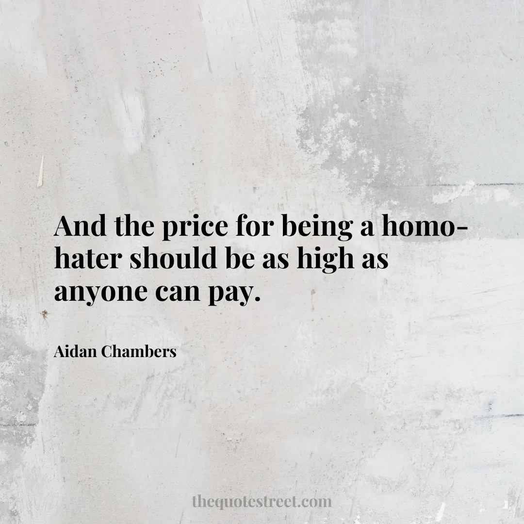 And the price for being a homo-hater should be as high as anyone can pay. - Aidan Chambers