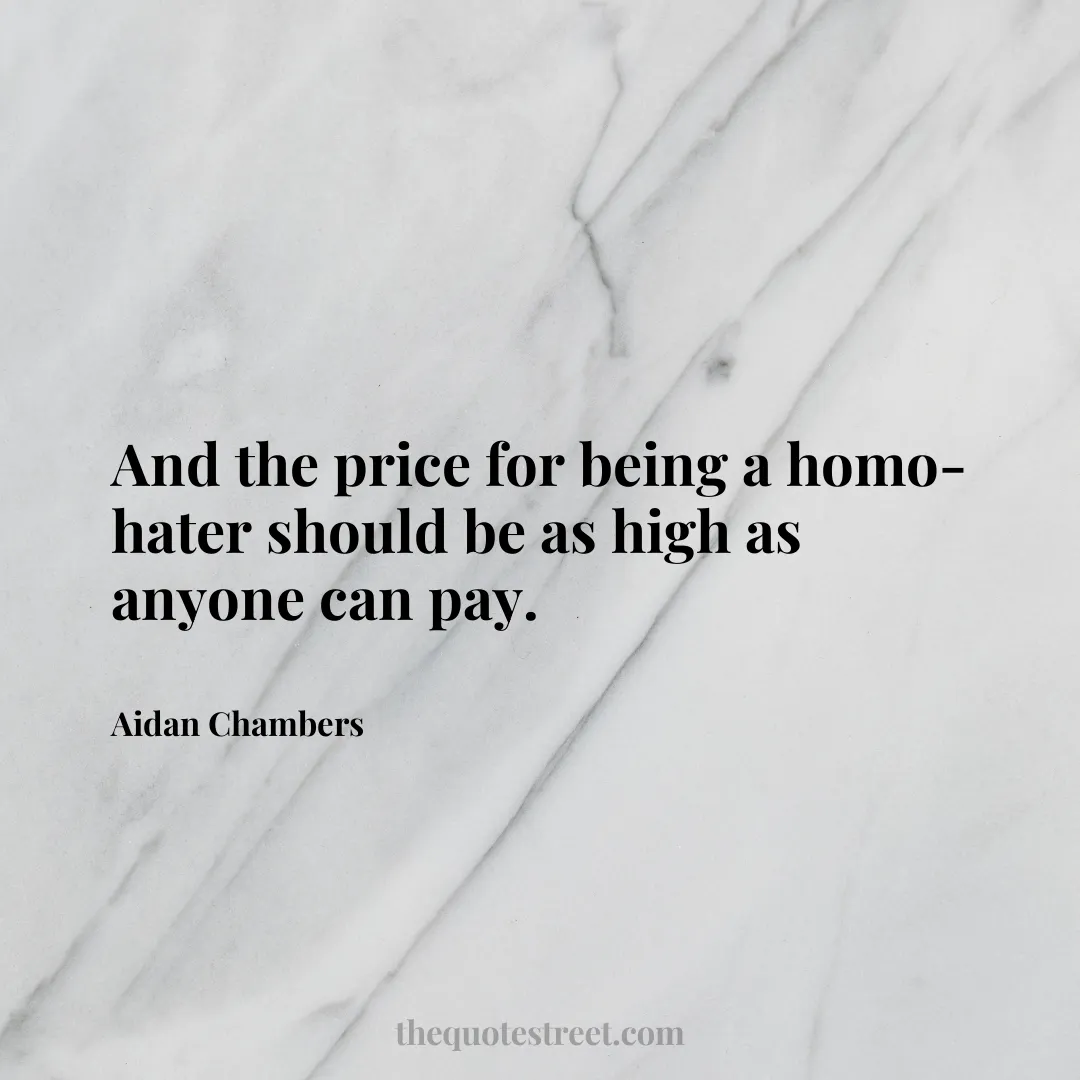 And the price for being a homo-hater should be as high as anyone can pay. - Aidan Chambers