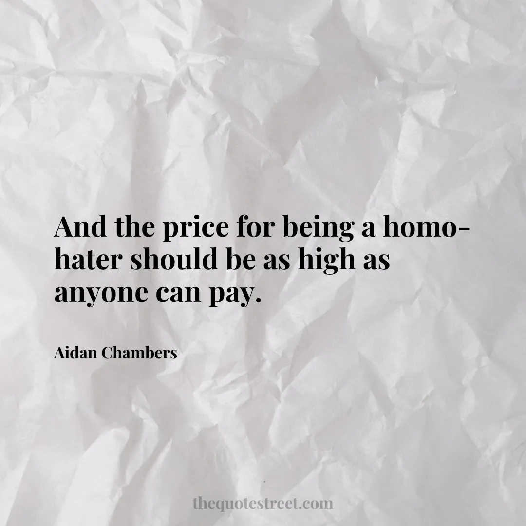 And the price for being a homo-hater should be as high as anyone can pay. - Aidan Chambers