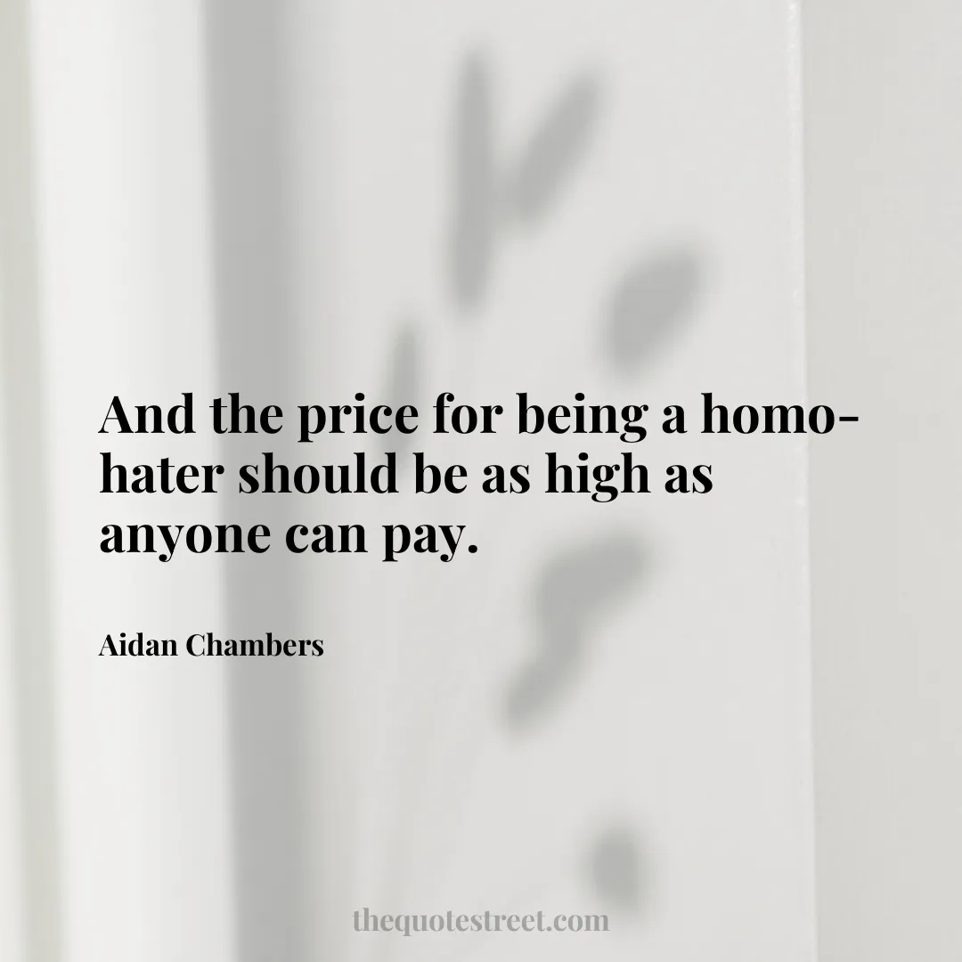 And the price for being a homo-hater should be as high as anyone can pay. - Aidan Chambers