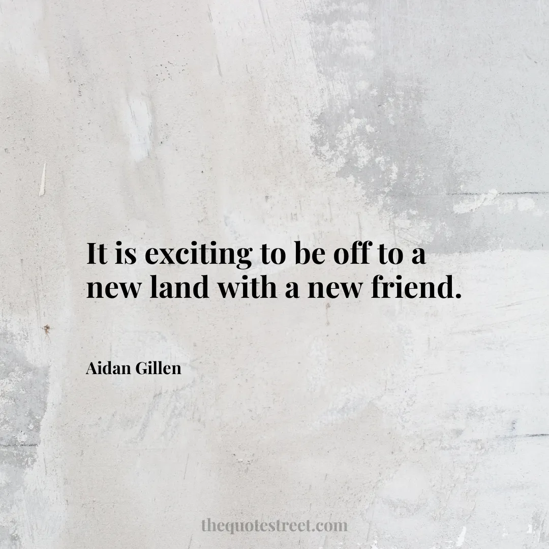 It is exciting to be off to a new land with a new friend. - Aidan Gillen