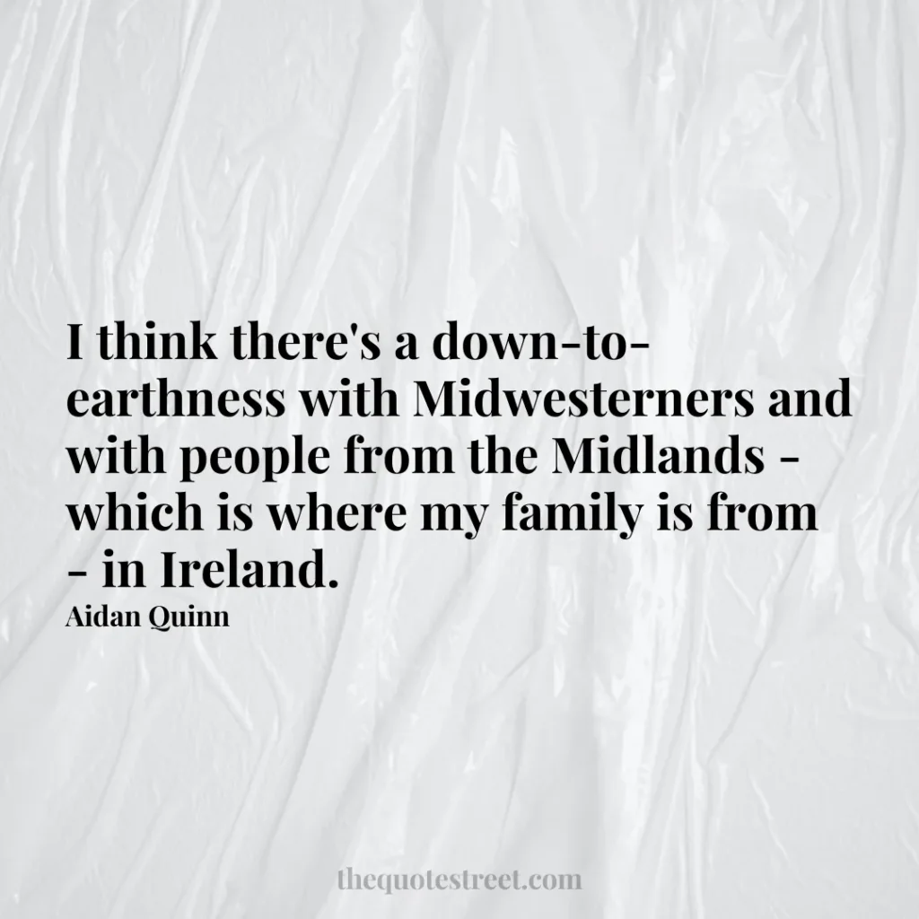 I think there's a down-to-earthness with Midwesterners and with people from the Midlands - which is where my family is from - in Ireland. - Aidan Quinn
