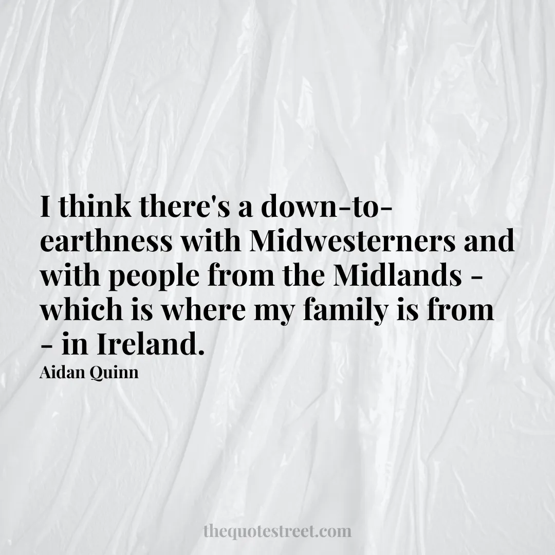 I think there's a down-to-earthness with Midwesterners and with people from the Midlands - which is where my family is from - in Ireland. - Aidan Quinn