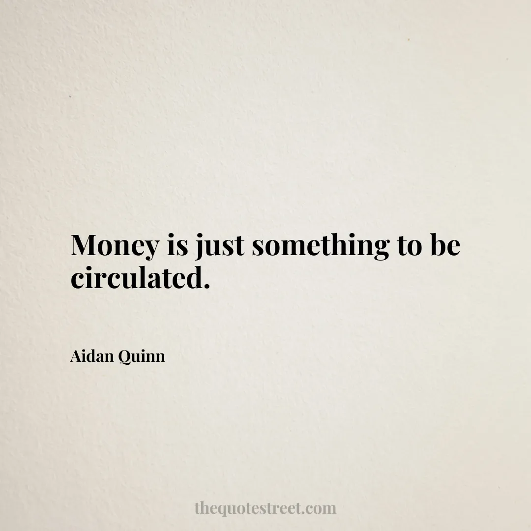 Money is just something to be circulated. - Aidan Quinn