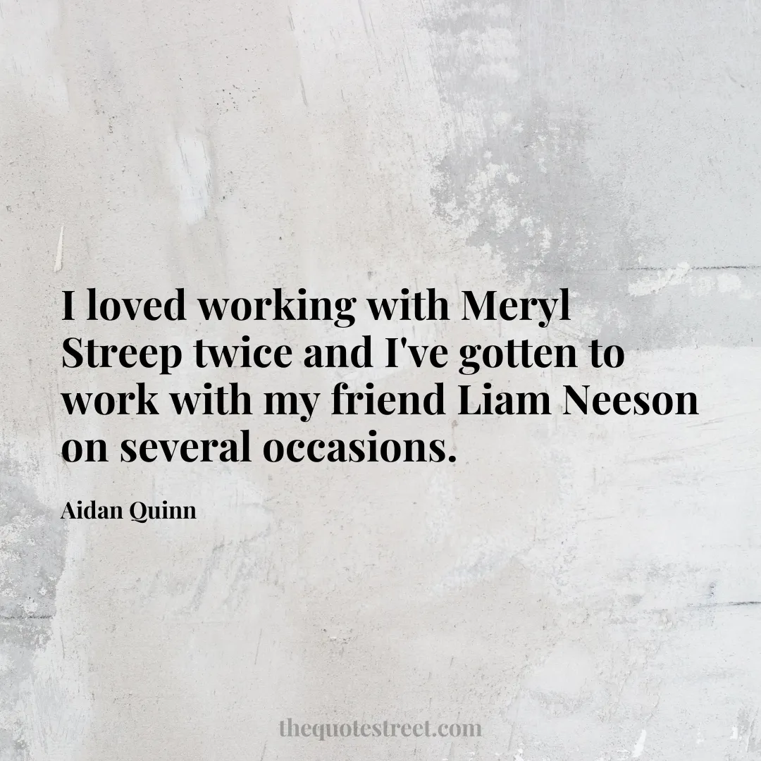 I loved working with Meryl Streep twice and I've gotten to work with my friend Liam Neeson on several occasions. - Aidan Quinn