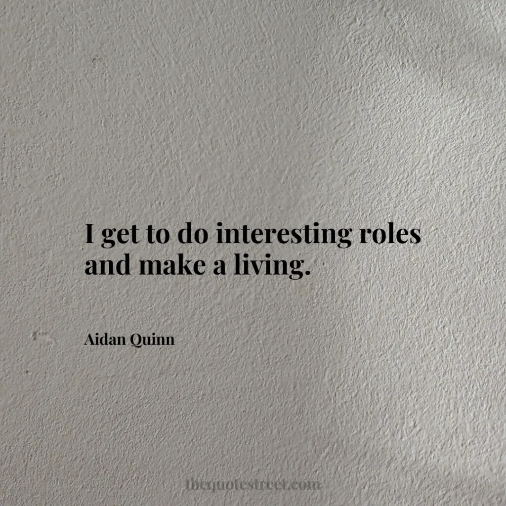 I get to do interesting roles and make a living. - Aidan Quinn