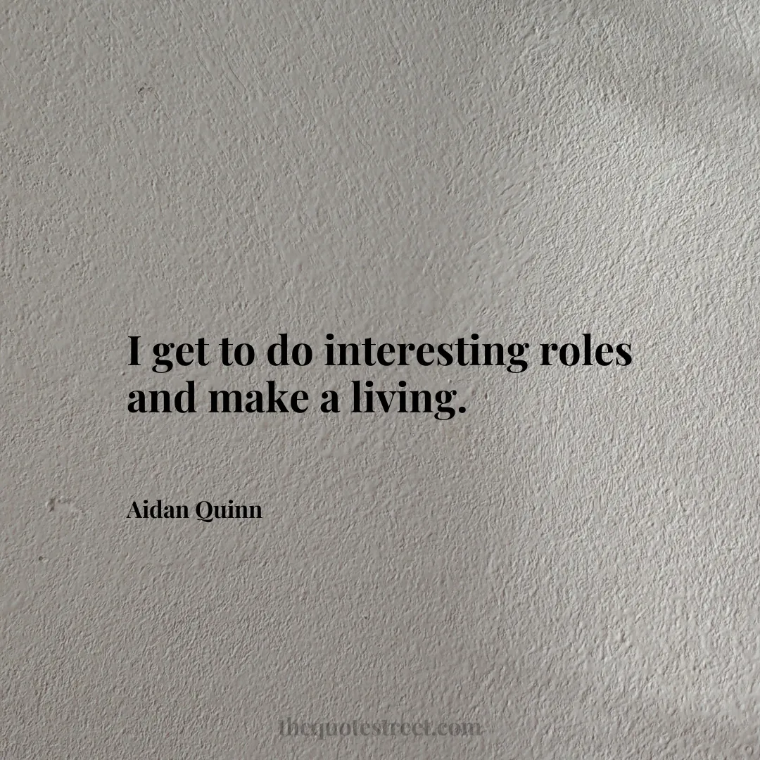 I get to do interesting roles and make a living. - Aidan Quinn