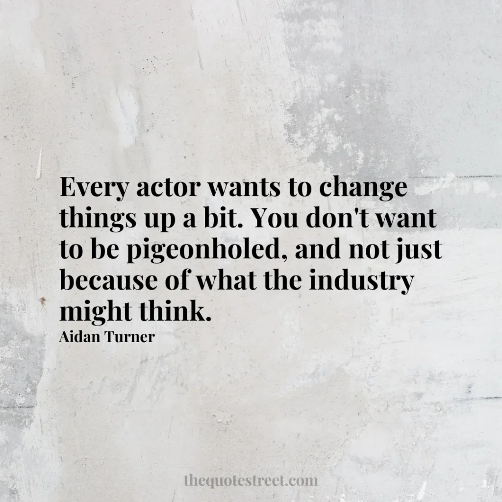 Every actor wants to change things up a bit. You don't want to be pigeonholed