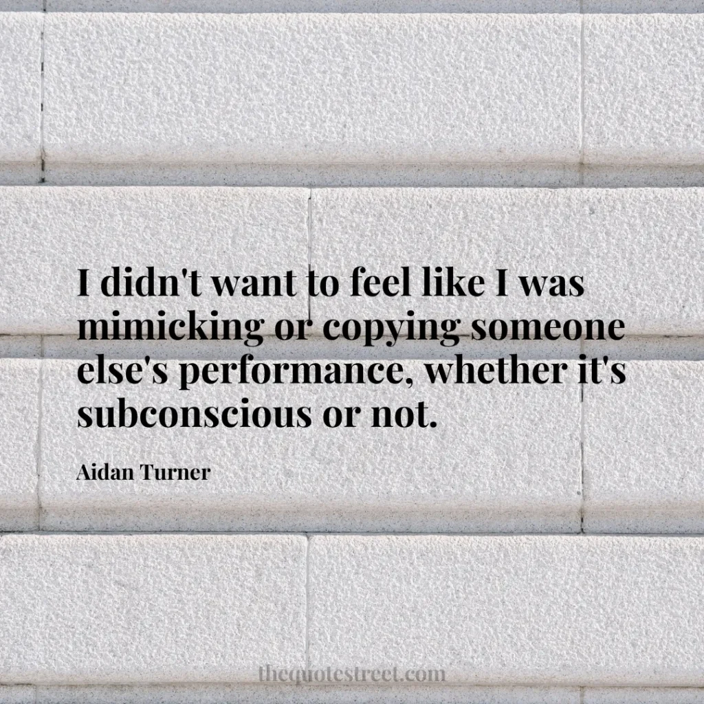 I didn't want to feel like I was mimicking or copying someone else's performance