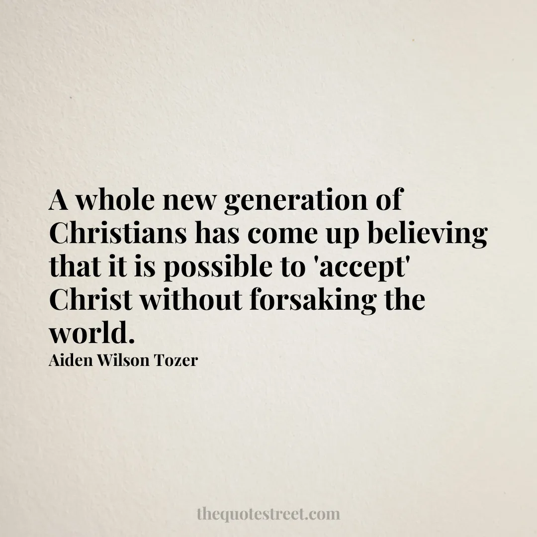 A whole new generation of Christians has come up believing that it is possible to 'accept' Christ without forsaking the world. - Aiden Wilson Tozer