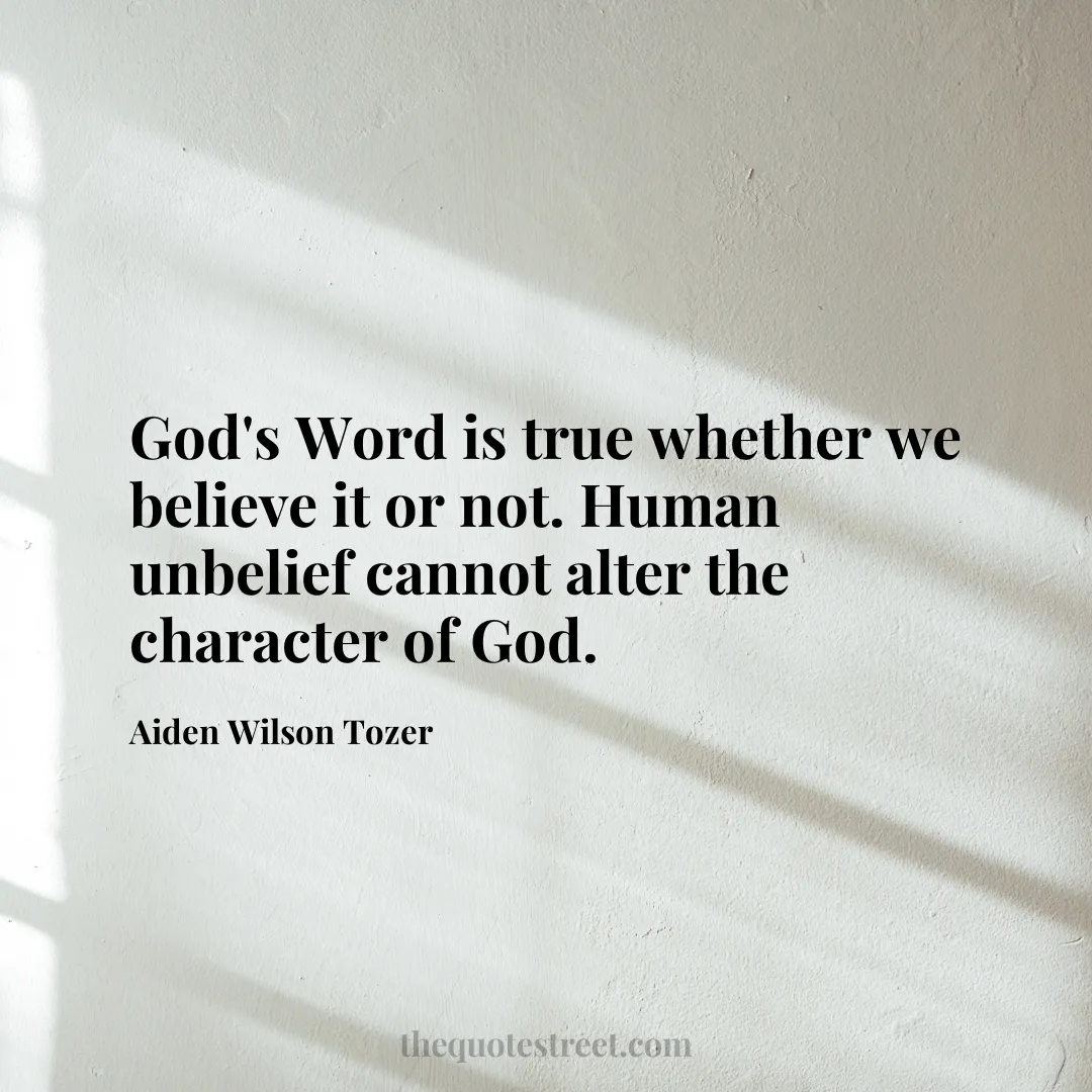 God's Word is true whether we believe it or not. Human unbelief cannot alter the character of God. - Aiden Wilson Tozer