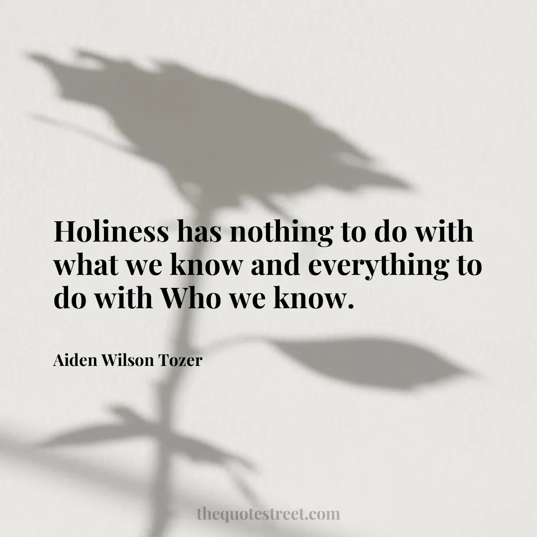 Holiness has nothing to do with what we know and everything to do with Who we know. - Aiden Wilson Tozer