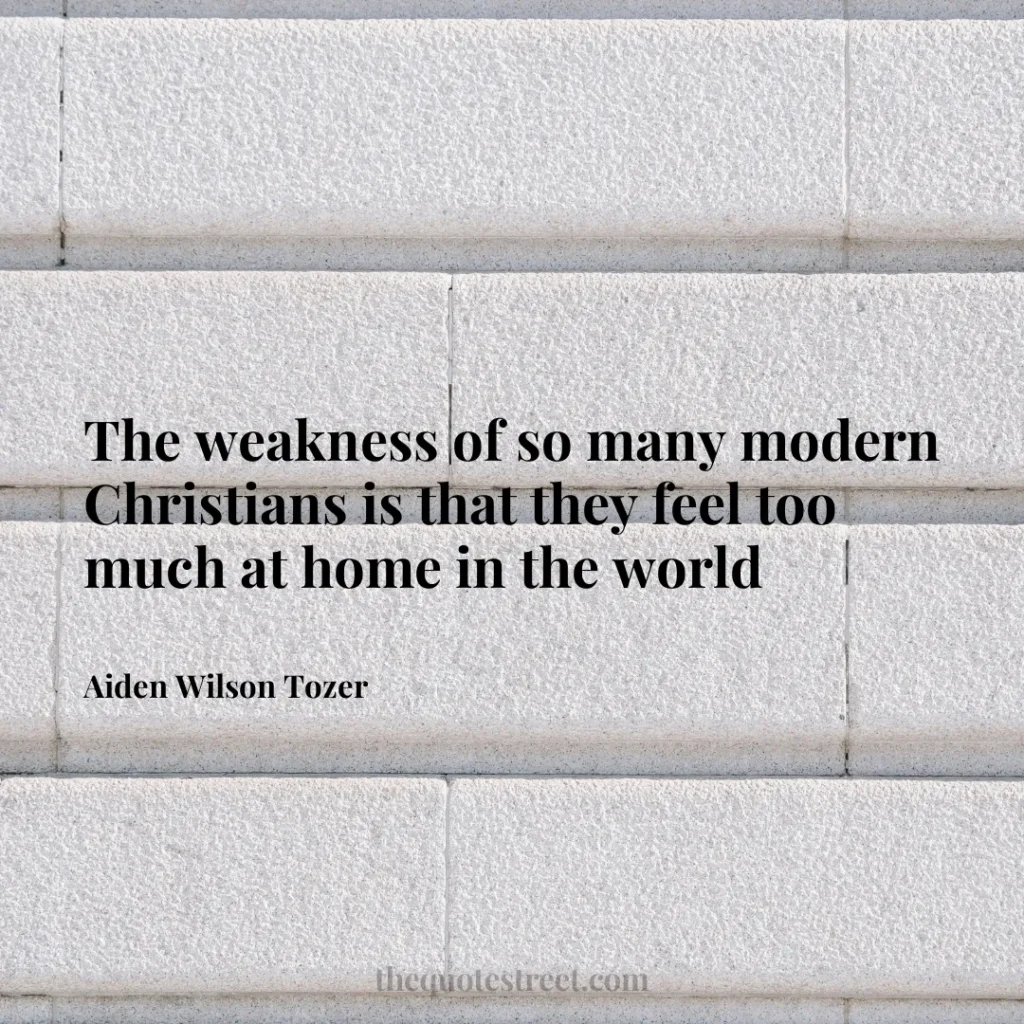 The weakness of so many modern Christians is that they feel too much at home in the world - Aiden Wilson Tozer