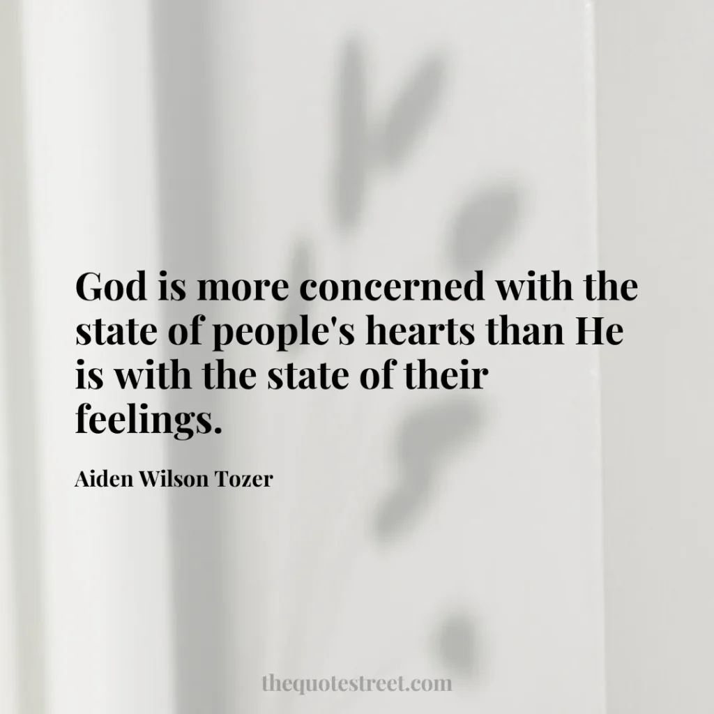 God is more concerned with the state of people's hearts than He is with the state of their feelings. - Aiden Wilson Tozer