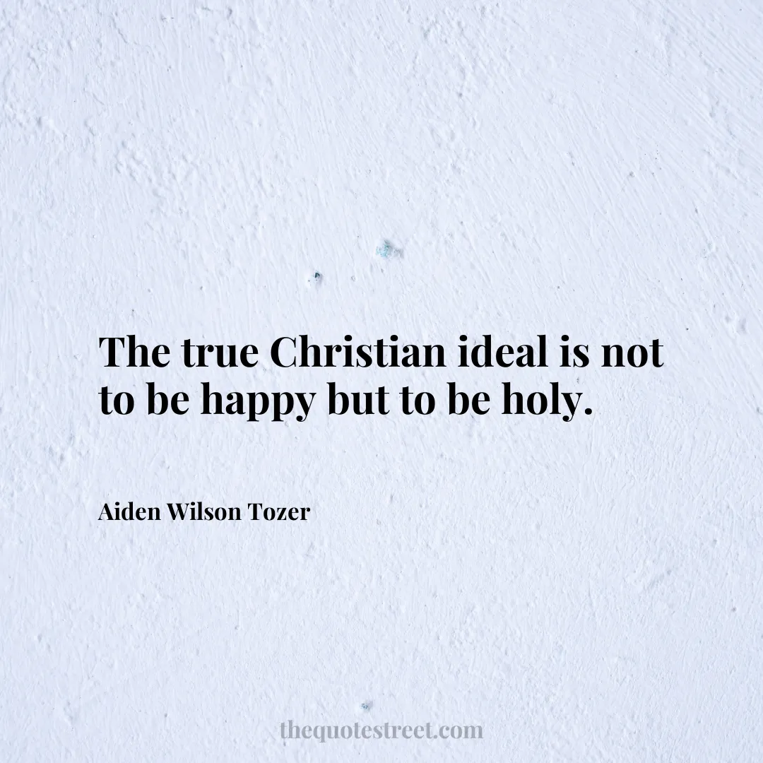 The true Christian ideal is not to be happy but to be holy. - Aiden Wilson Tozer