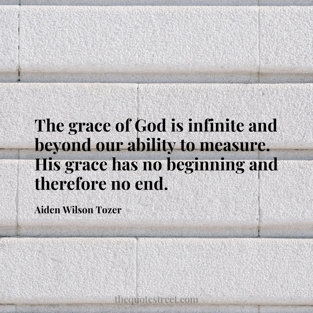The grace of God is infinite and beyond our ability to measure. His grace has no beginning and therefore no end. - Aiden Wilson Tozer