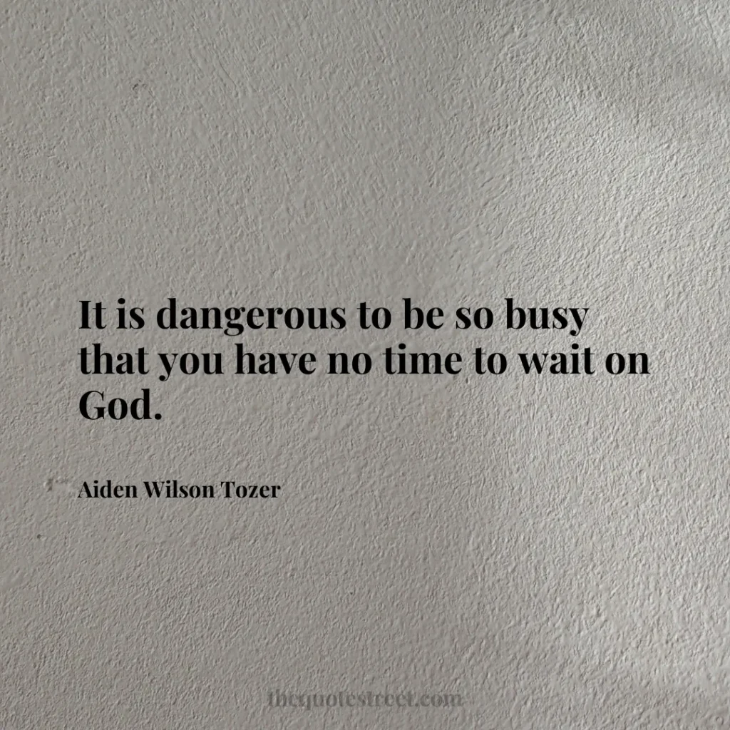 It is dangerous to be so busy that you have no time to wait on God. - Aiden Wilson Tozer