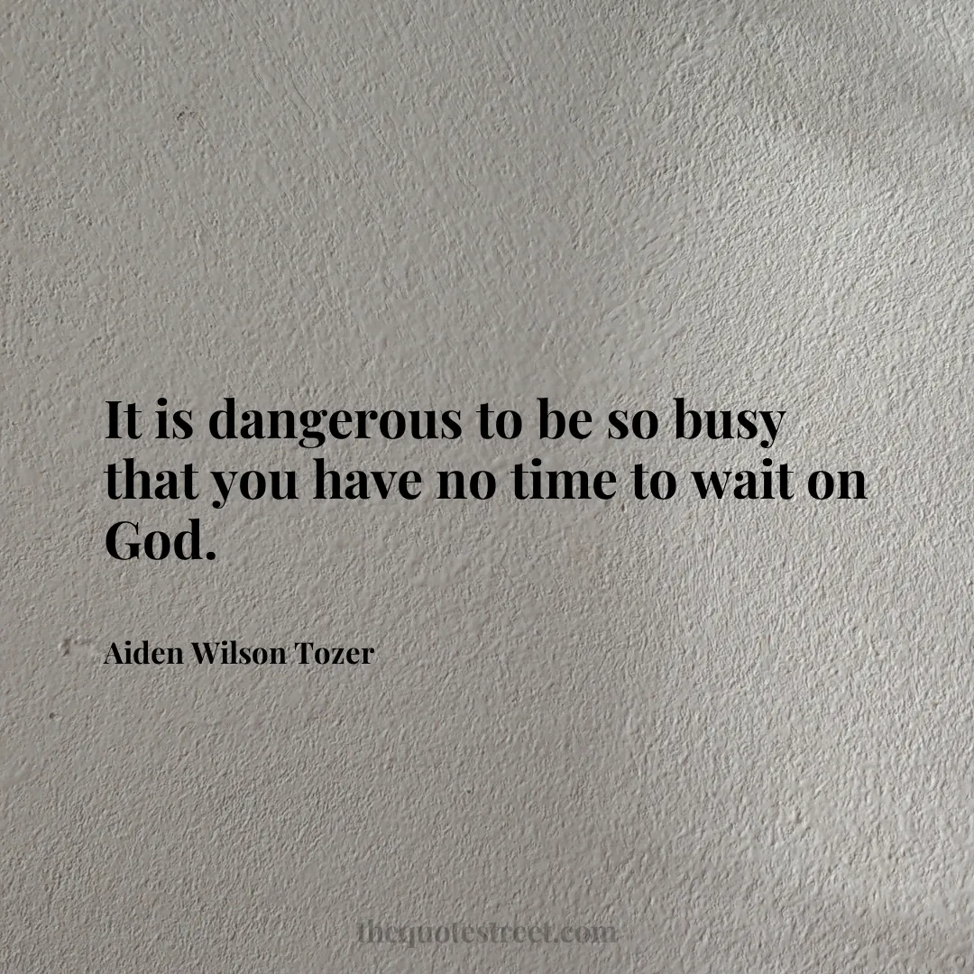 It is dangerous to be so busy that you have no time to wait on God. - Aiden Wilson Tozer