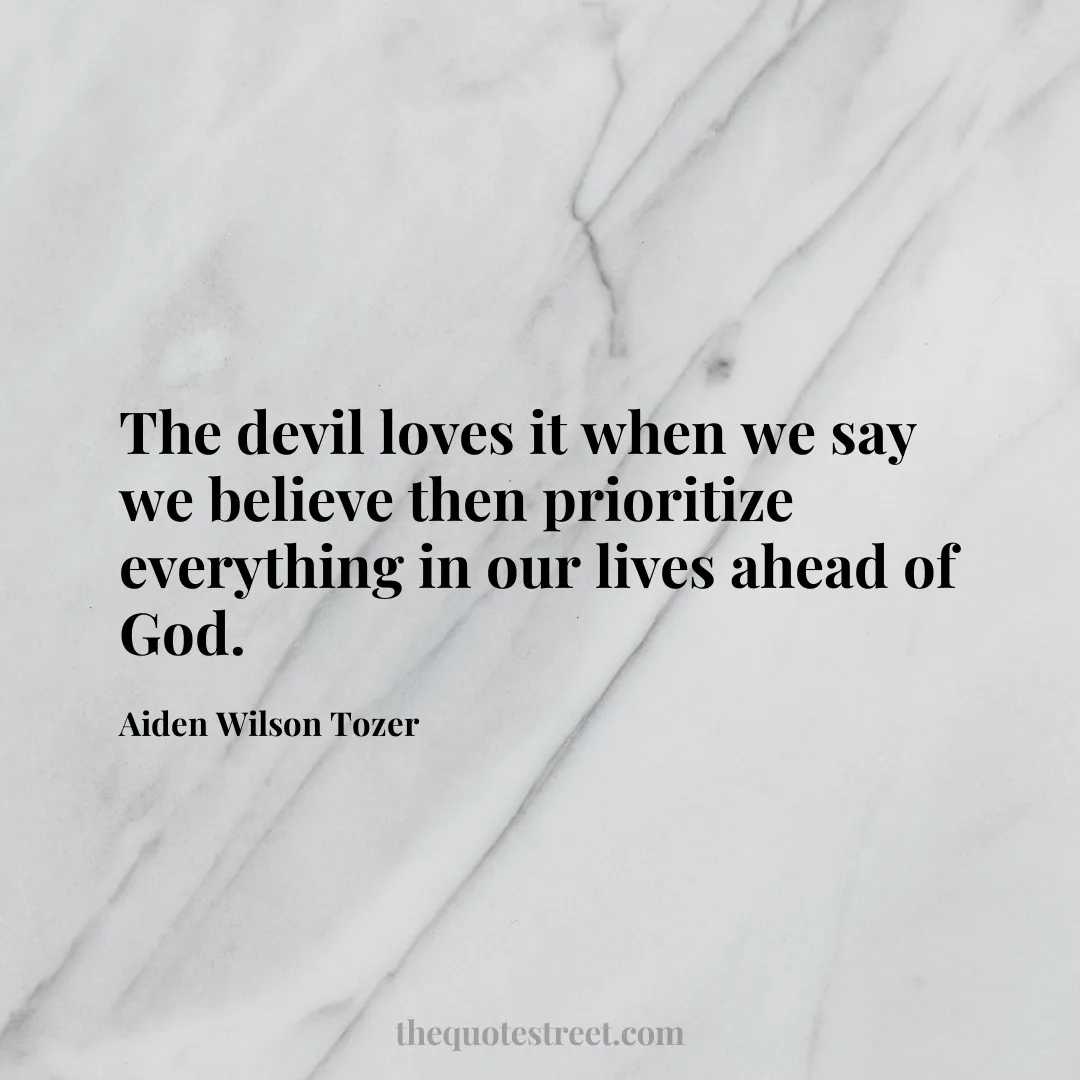 The devil loves it when we say we believe then prioritize everything in our lives ahead of God. - Aiden Wilson Tozer