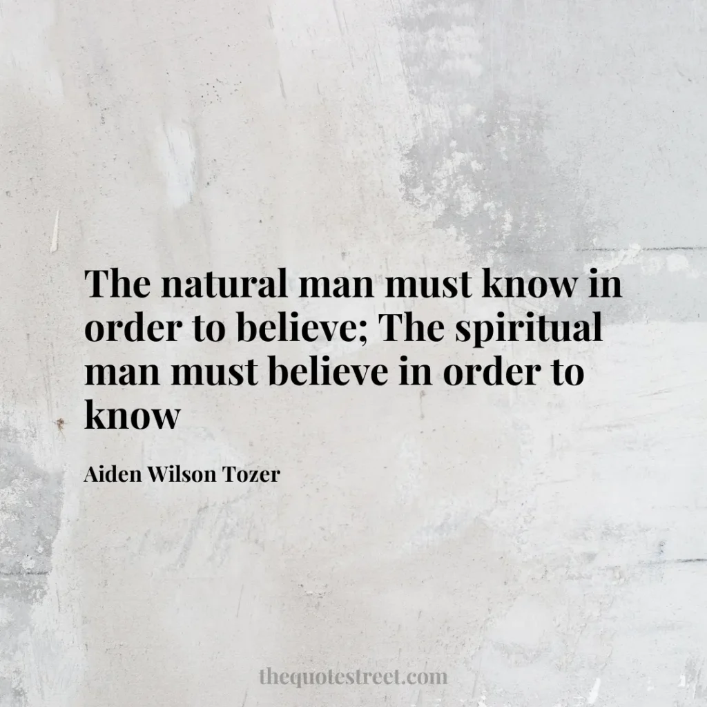 The natural man must know in order to believe; The spiritual man must believe in order to know - Aiden Wilson Tozer