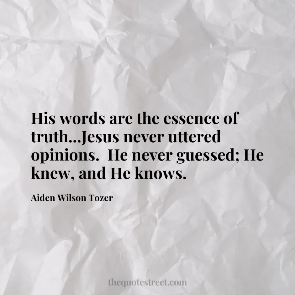 His words are the essence of truth...Jesus never uttered opinions.  He never guessed; He knew