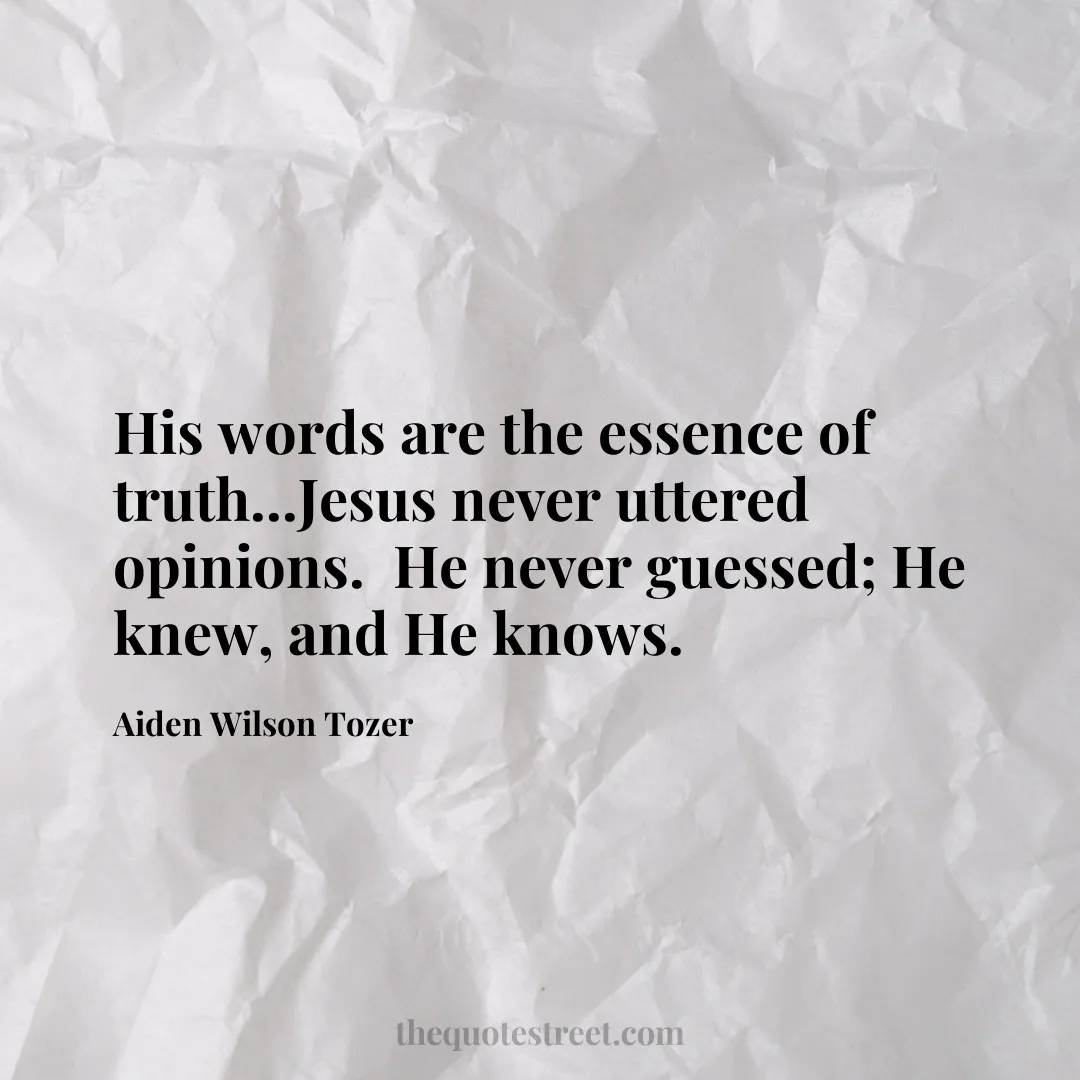 His words are the essence of truth...Jesus never uttered opinions.  He never guessed; He knew