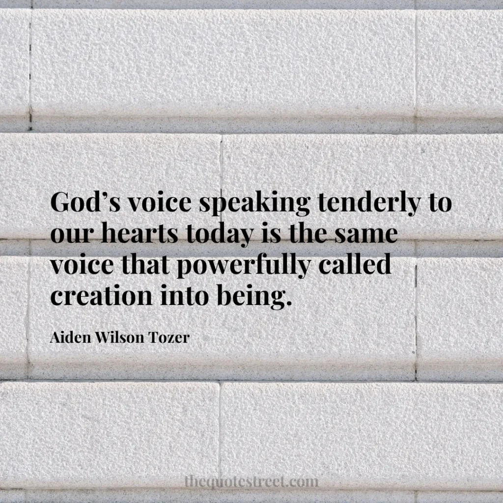God’s voice speaking tenderly to our hearts today is the same voice that powerfully called creation into being. - Aiden Wilson Tozer