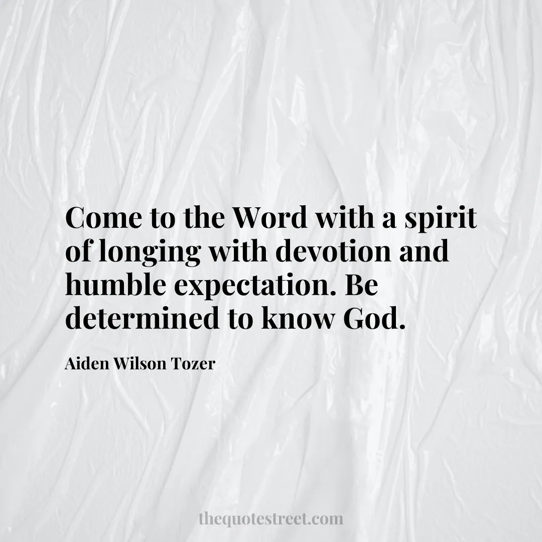 Come to the Word with a spirit of longing with devotion and humble expectation. Be determined to know God. - Aiden Wilson Tozer