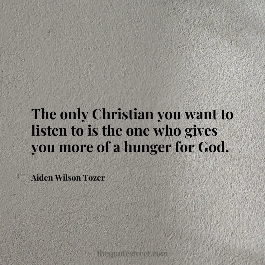 The only Christian you want to listen to is the one who gives you more of a hunger for God. - Aiden Wilson Tozer