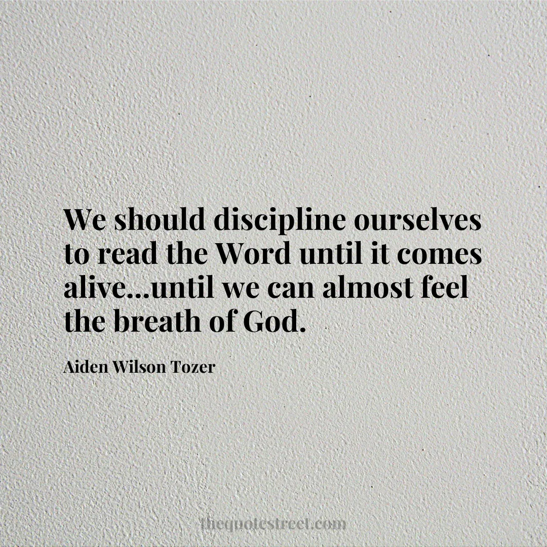 We should discipline ourselves to read the Word until it comes alive...until we can almost feel the breath of God. - Aiden Wilson Tozer