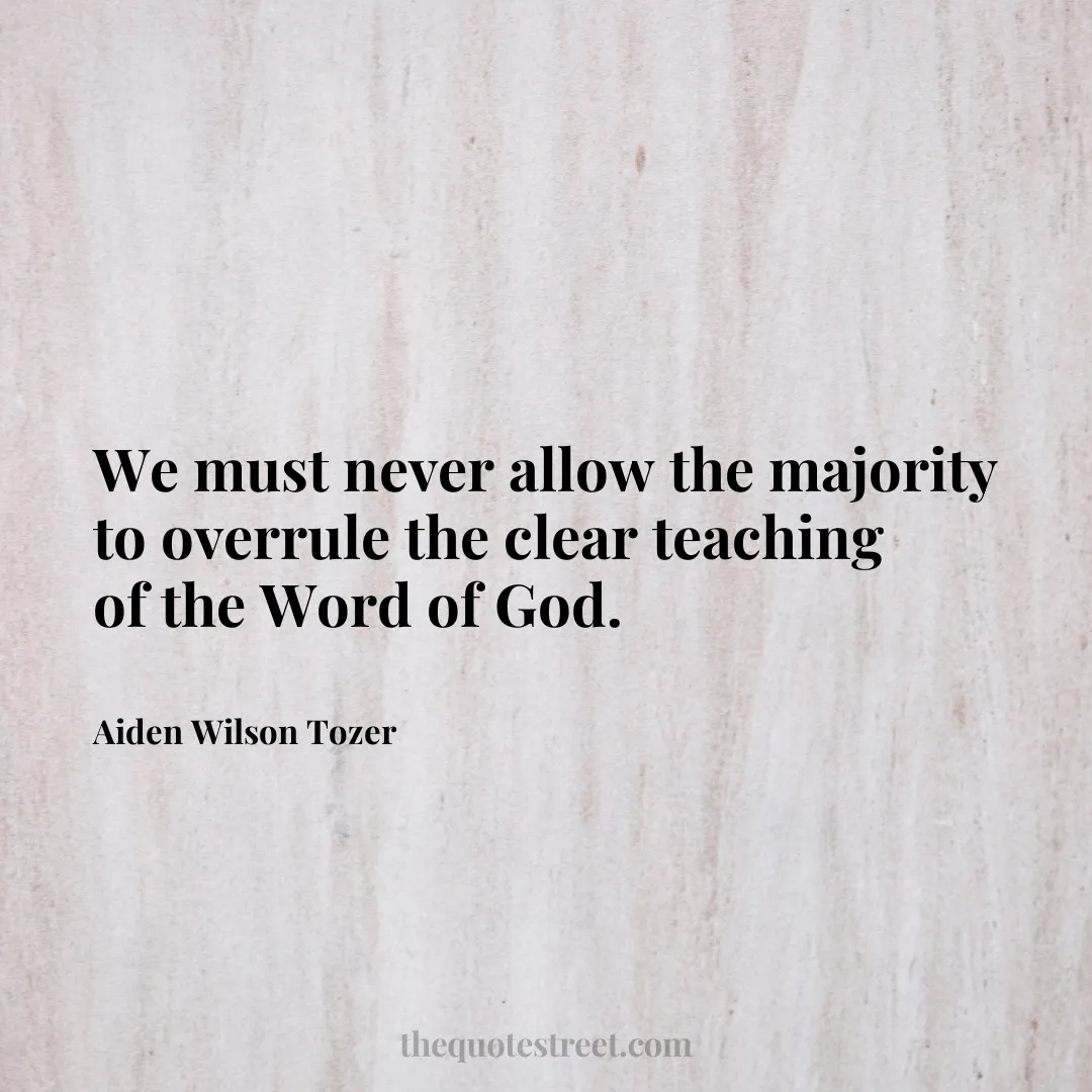 We must never allow the majority to overrule the clear teaching of the Word of God. - Aiden Wilson Tozer