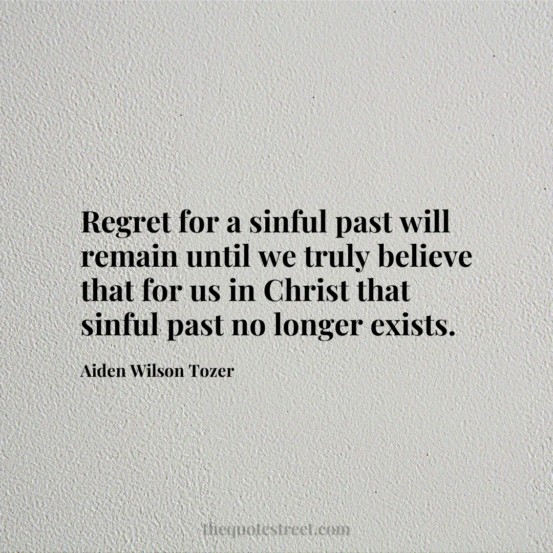 Regret for a sinful past will remain until we truly believe that for us in Christ that sinful past no longer exists. - Aiden Wilson Tozer