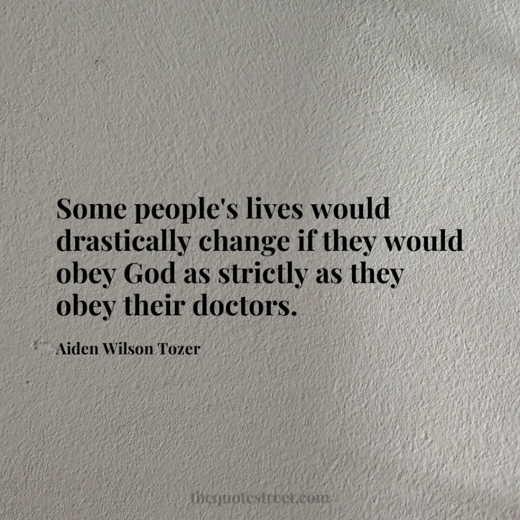 Some people's lives would drastically change if they would obey God as strictly as they obey their doctors. - Aiden Wilson Tozer