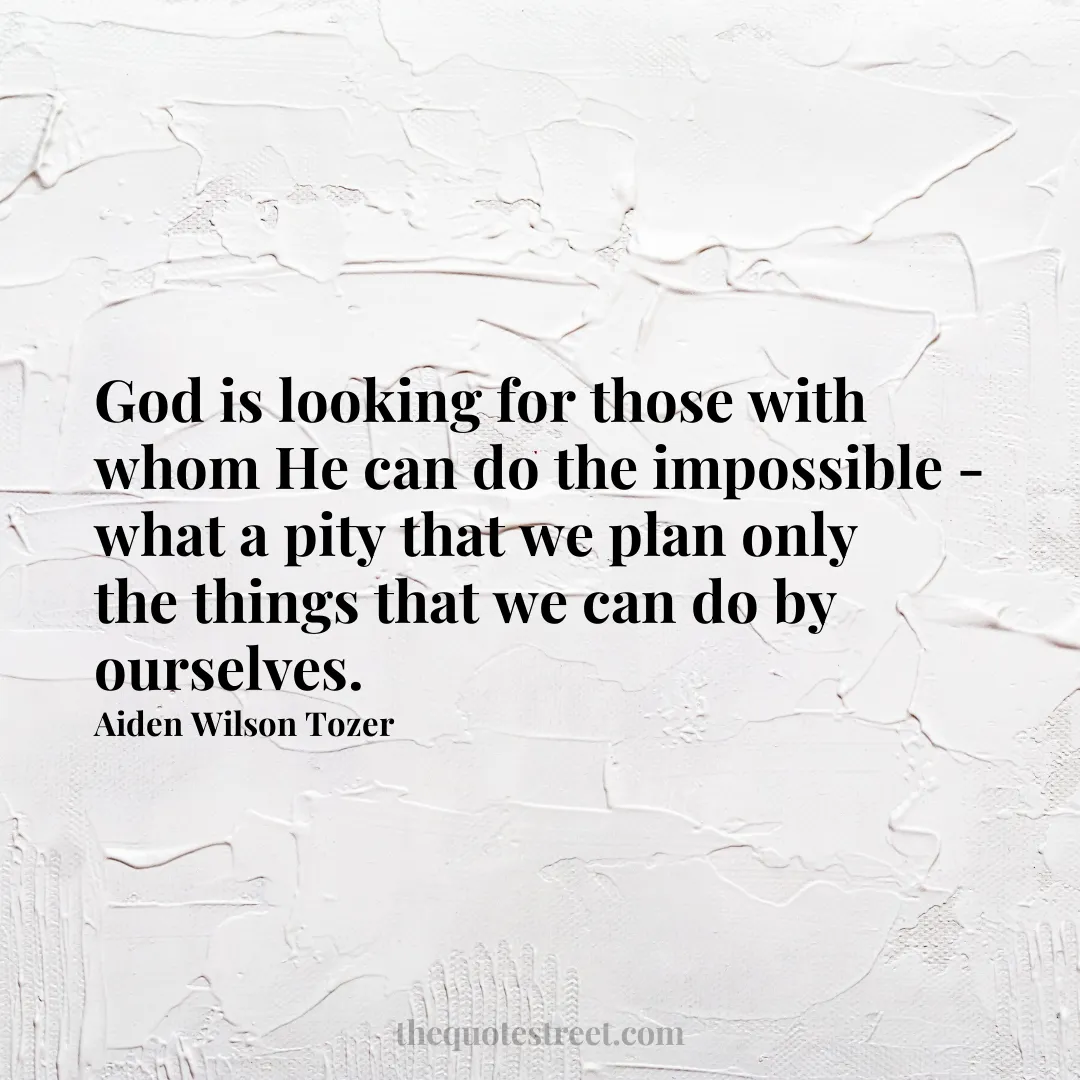 God is looking for those with whom He can do the impossible - what a pity that we plan only the things that we can do by ourselves. - Aiden Wilson Tozer