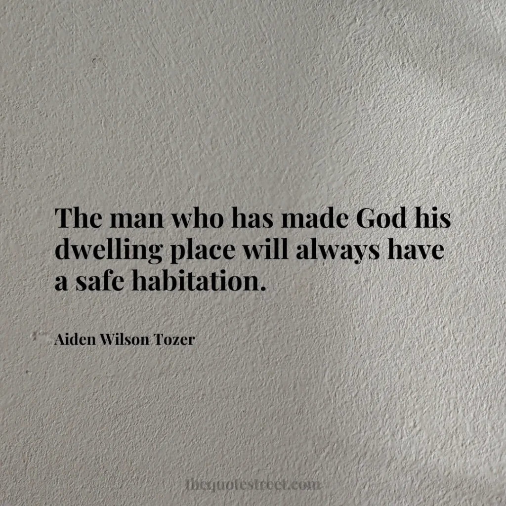 The man who has made God his dwelling place will always have a safe habitation. - Aiden Wilson Tozer