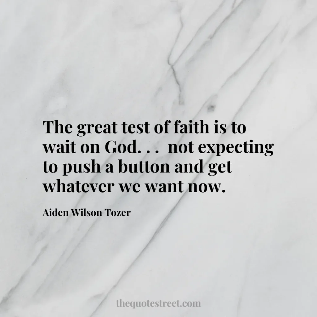 The great test of faith is to wait on God. . .  not expecting to push a button and get whatever we want now. - Aiden Wilson Tozer
