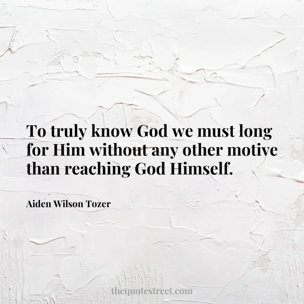 To truly know God we must long for Him without any other motive than reaching God Himself. - Aiden Wilson Tozer