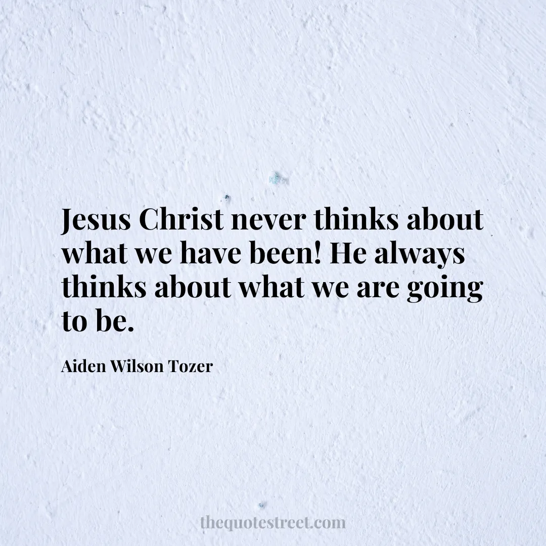Jesus Christ never thinks about what we have been! He always thinks about what we are going to be. - Aiden Wilson Tozer