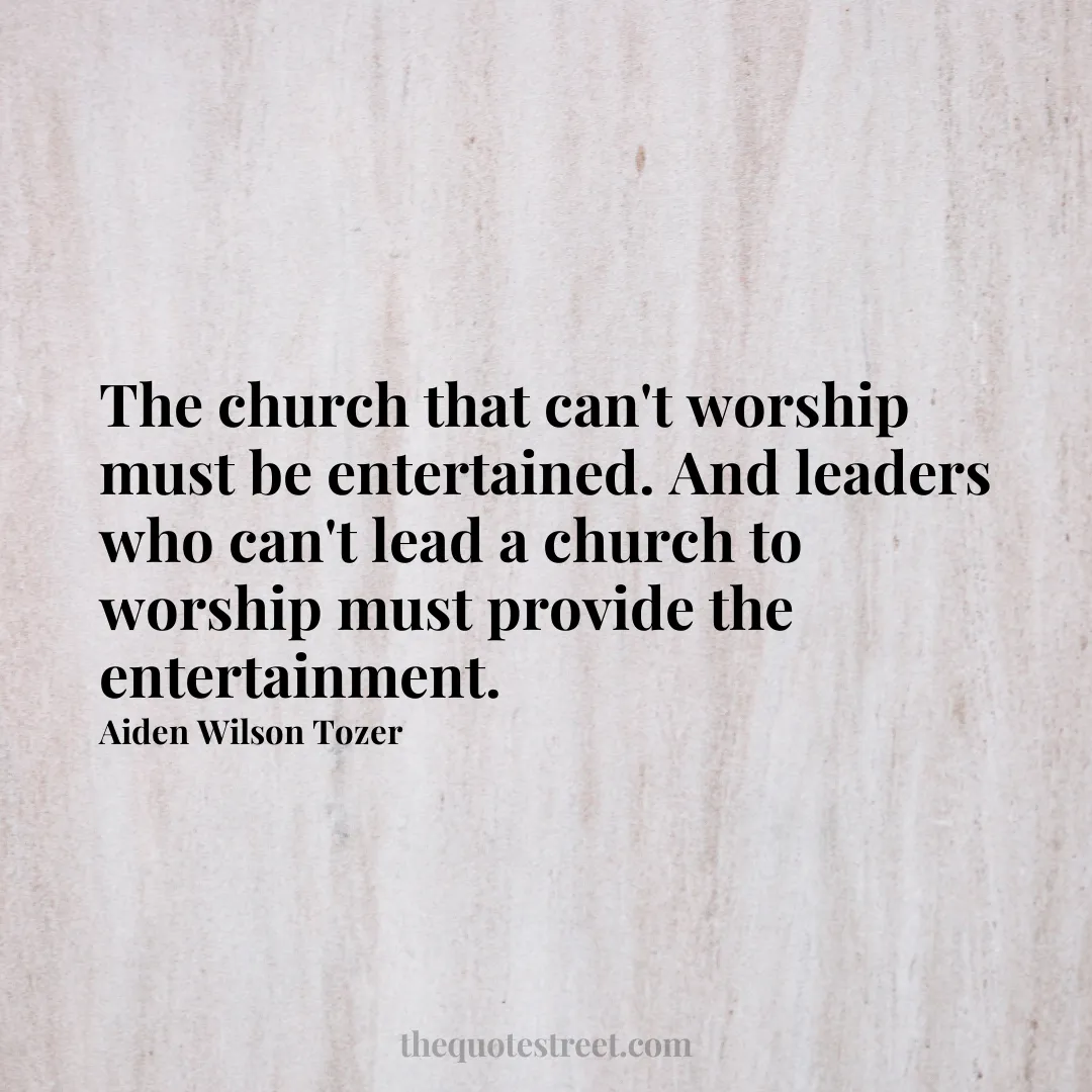 The church that can't worship must be entertained. And leaders who can't lead a church to worship must provide the entertainment. - Aiden Wilson Tozer