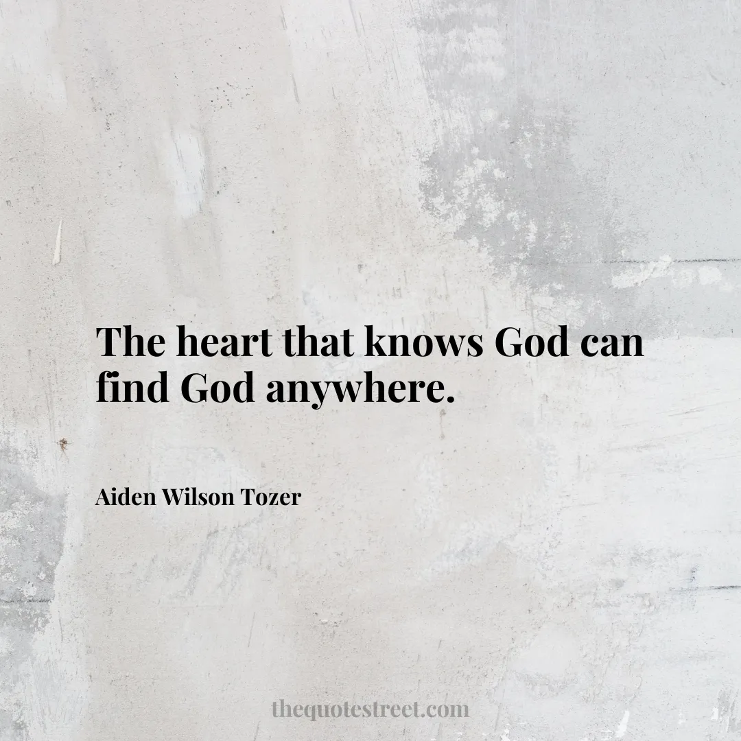 The heart that knows God can find God anywhere. - Aiden Wilson Tozer